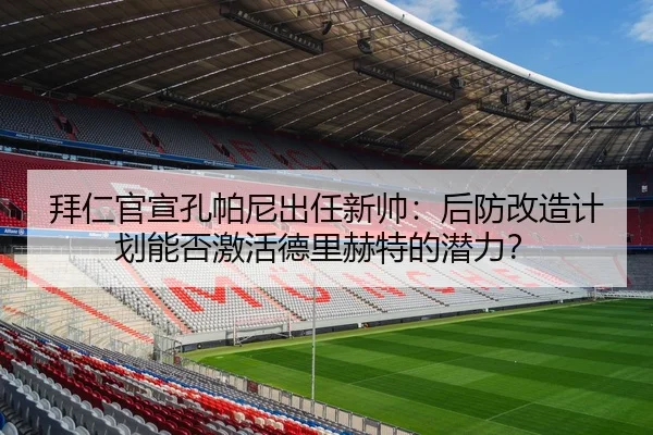 拜仁官宣孔帕尼出任新帅：后防改造计划能否激活德里赫特的潜力？（Leyu）