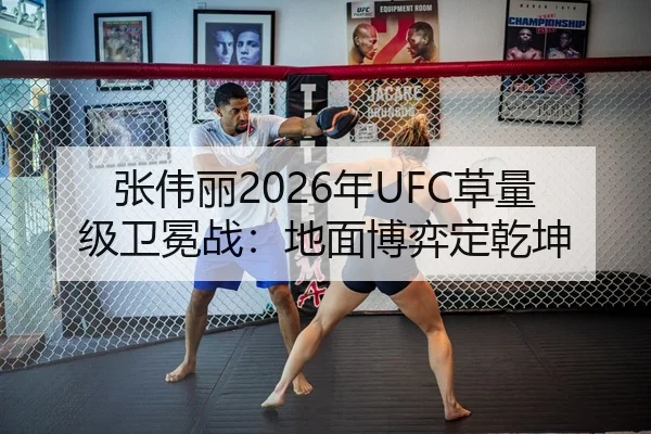 张伟丽2026年UFC草量级卫冕战：地面博弈定乾坤（Leyu）