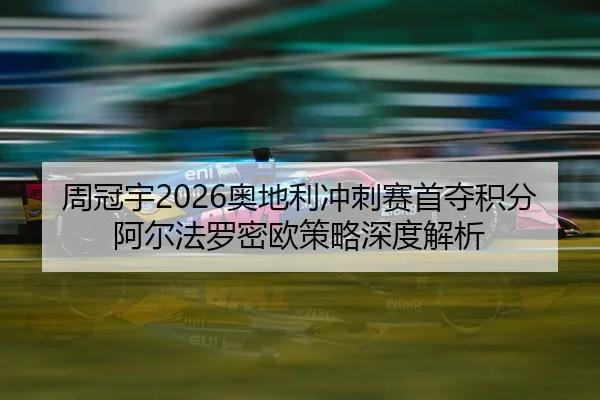 周冠宇2026奥地利冲刺赛首夺积分 阿尔法罗密欧策略深度解析