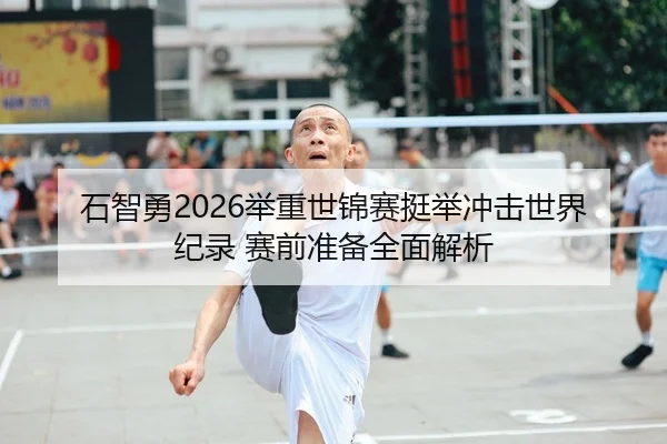 石智勇2026举重世锦赛挺举冲击世界纪录 赛前准备全面解析（Leyu）