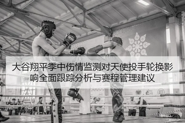 大谷翔平季中伤情监测对天使投手轮换影响全面跟踪分析与赛程管理建议
