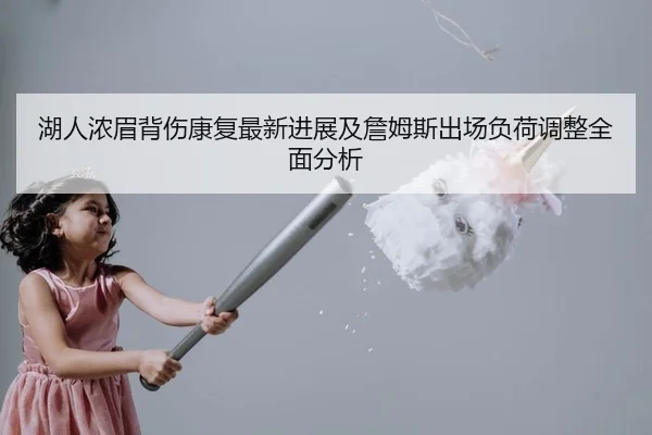 湖人浓眉背伤康复最新进展及詹姆斯出场负荷调整全面分析（Leyu）